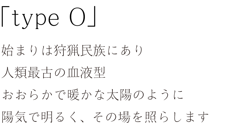 「typeO」始まりは狩猟民族にあり。人類最古の血液型。おおらかで暖かな太陽のように、陽気で明るく、その場を照らします