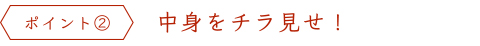 ポイント2.中身をチラ見せ！